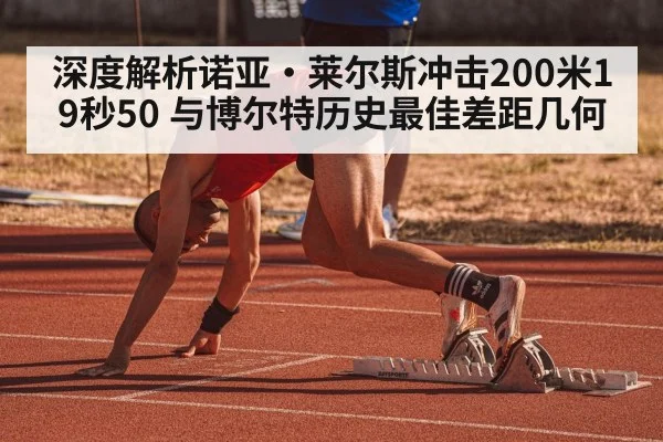 深度解析诺亚·莱尔斯冲击200米19秒50 与博尔特历史最佳差距几何