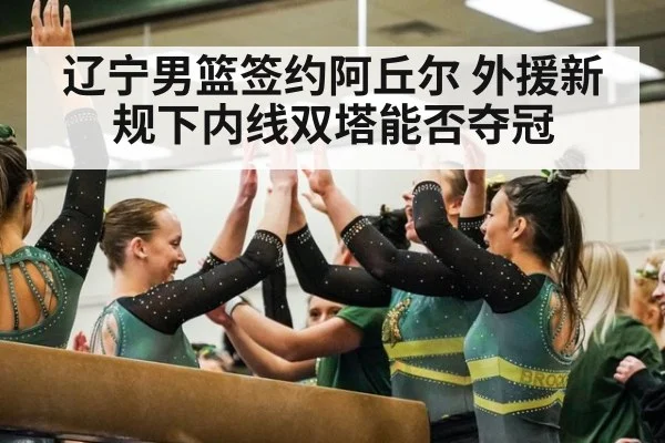 辽宁男篮签约阿丘尔 外援新规下内线双塔能否夺冠