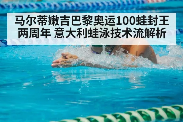马尔蒂嫩吉巴黎奥运100蛙封王两周年 意大利蛙泳技术流解析